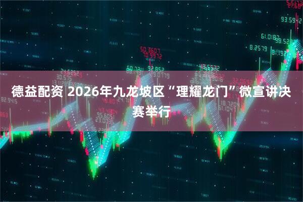 德益配资 2026年九龙坡区“理耀龙门”微宣讲决赛举行