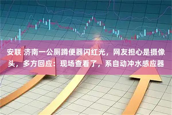安联 济南一公厕蹲便器闪红光，网友担心是摄像头，多方回应：现场查看了，系自动冲水感应器